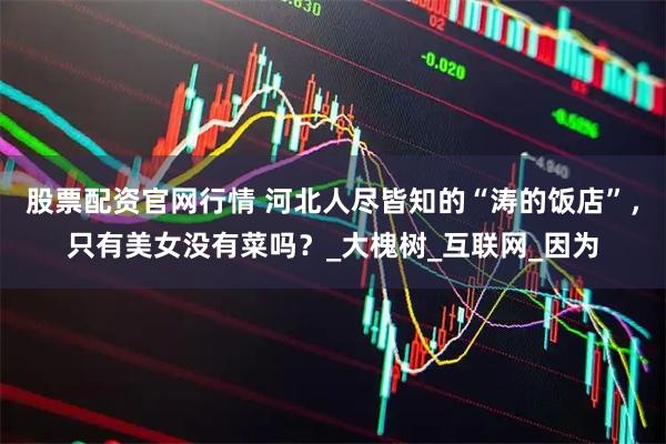股票配资官网行情 河北人尽皆知的“涛的饭店”，只有美女没有菜吗？_大槐树_互联网_因为