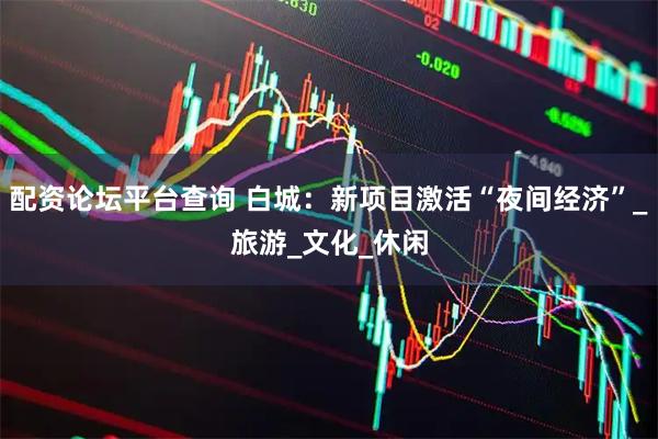 配资论坛平台查询 白城：新项目激活“夜间经济”_旅游_文化_休闲