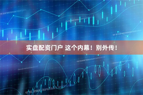 实盘配资门户 这个内幕！别外传！