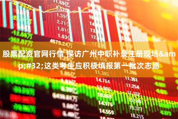 股票配资官网行情 探访广州中职补录注册现场&#32;这类考生应积极填报第一批次志愿