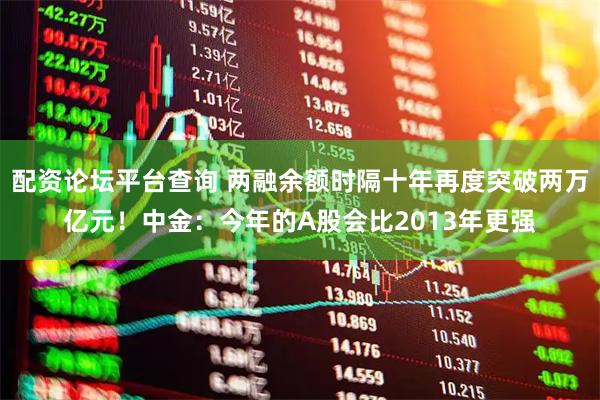 配资论坛平台查询 两融余额时隔十年再度突破两万亿元！中金：今年的A股会比2013年更强