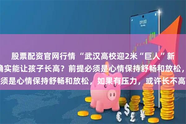 股票配资官网行情 “武汉高校迎2米“巨人”新生”说明打篮球和吃肉确实能让孩子长高？前提必须是心情保持舒畅和放松，如果有压力，或许长不高