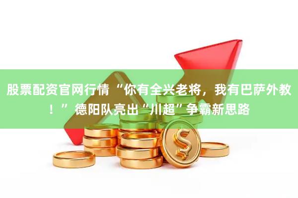股票配资官网行情 “你有全兴老将，我有巴萨外教！” 德阳队亮出“川超”争霸新思路