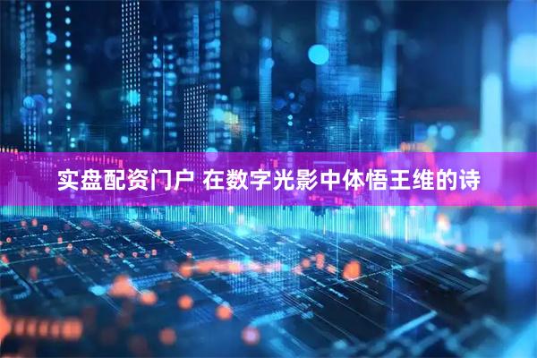 实盘配资门户 在数字光影中体悟王维的诗
