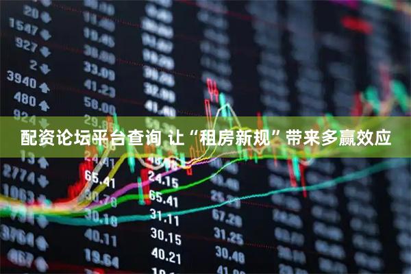 配资论坛平台查询 让“租房新规”带来多赢效应