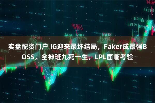 实盘配资门户 IG迎来最坏结局，Faker成最强BOSS，全神班九死一生，LPL面临考验
