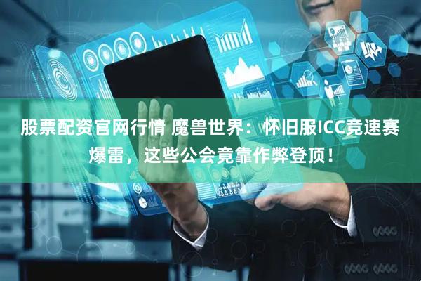 股票配资官网行情 魔兽世界：怀旧服ICC竞速赛爆雷，这些公会竟靠作弊登顶！