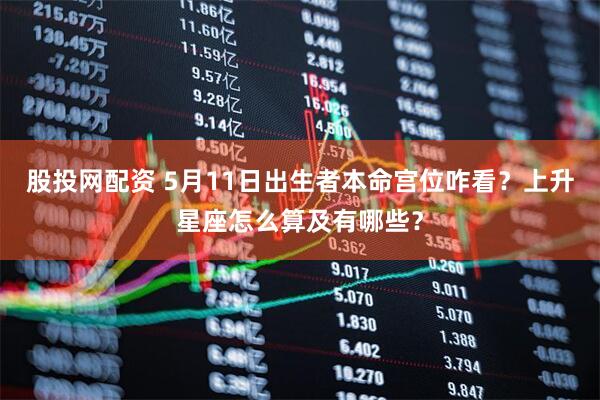 股投网配资 5月11日出生者本命宫位咋看？上升星座怎么算及有哪些？
