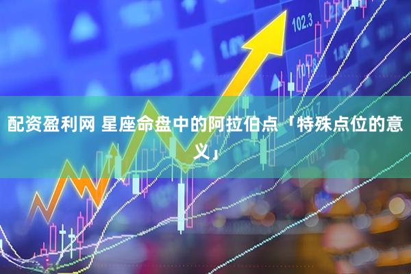 配资盈利网 星座命盘中的阿拉伯点「特殊点位的意义」