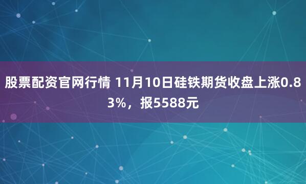 股票配资官网行情 11月10日硅铁期货收盘上涨0.83%，报5588元