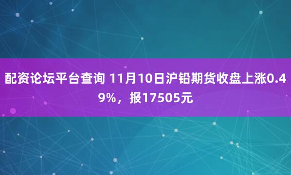 配资论坛平台查询 11月10日沪铅期货收盘上涨0.49%，报17505元