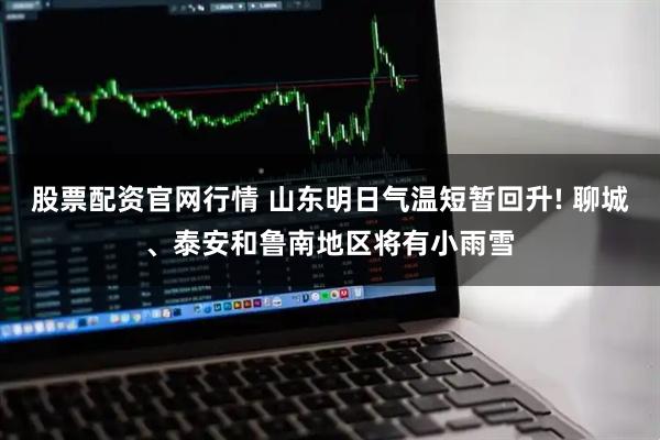 股票配资官网行情 山东明日气温短暂回升! 聊城、泰安和鲁南地区将有小雨雪