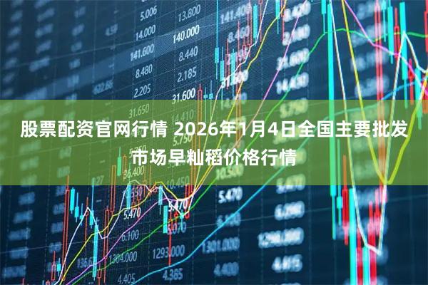 股票配资官网行情 2026年1月4日全国主要批发市场早籼稻价格行情